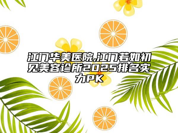 江门华美医院,江门若如初见美容诊所2025排名实力PK