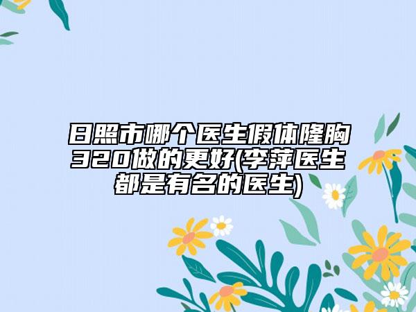 日照市哪个医生假体隆胸320做的更好(李萍医生都是有名的医生)