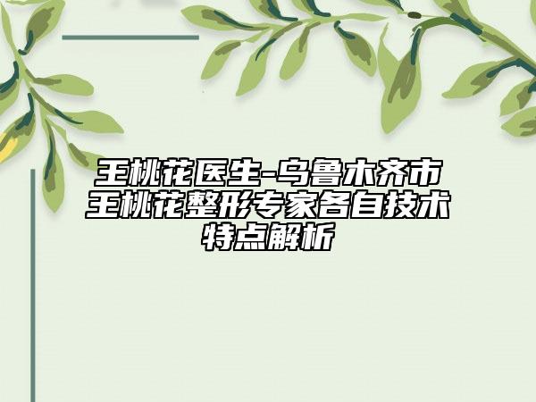 王桃花医生-乌鲁木齐市王桃花整形专家各自技术特点解析