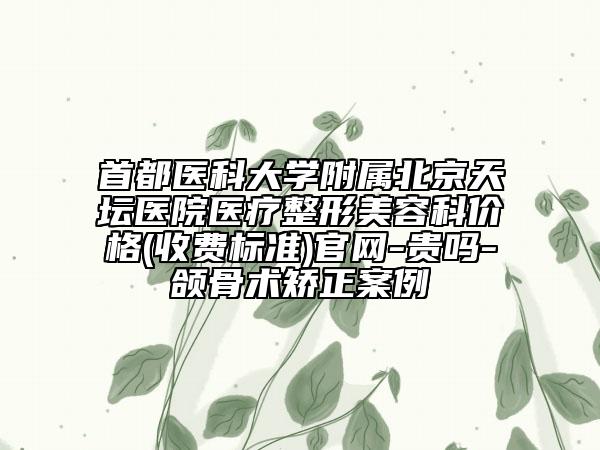 首都医科大学附属北京天坛医院医疗整形美容科价格(收费标准)官网-贵吗-颌骨术矫正案例