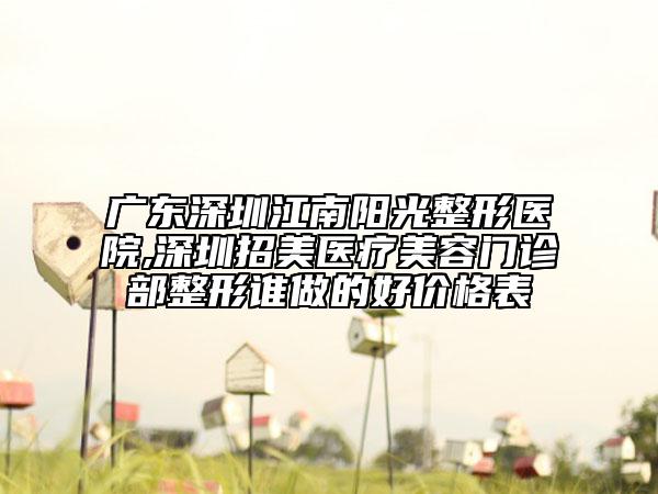 广东深圳江南阳光整形医院,深圳招美医疗美容门诊部整形谁做的好价格表