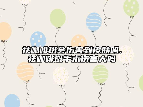 祛咖啡斑会伤害到皮肤吗,祛咖啡斑手术伤害大吗