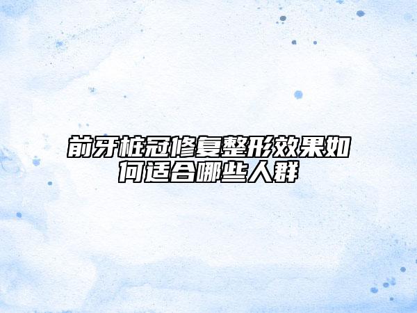 前牙桩冠修复整形效果如何适合哪些人群