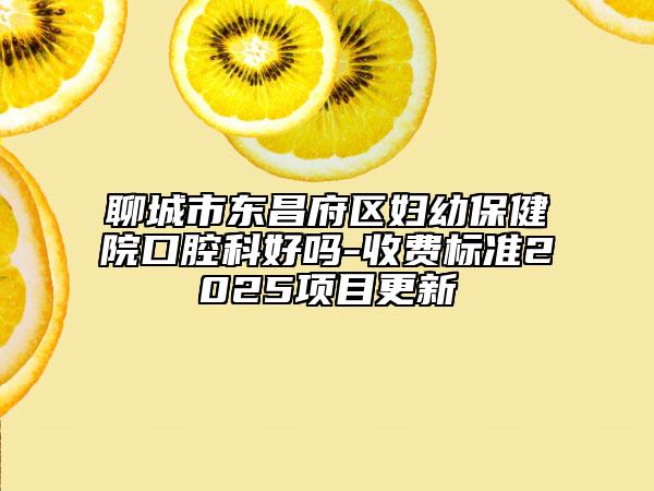 聊城市东昌府区妇幼保健院口腔科好吗-收费标准2025项目更新