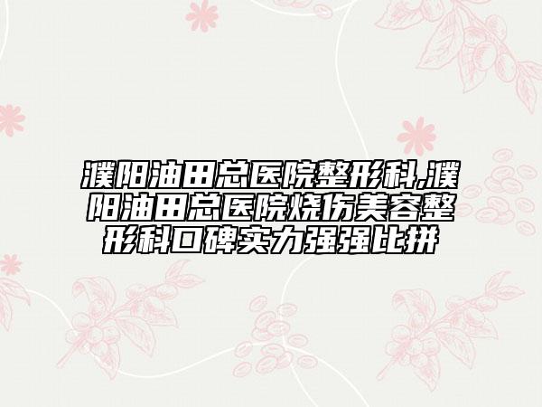 濮阳油田总医院整形科,濮阳油田总医院烧伤美容整形科口碑实力强强比拼