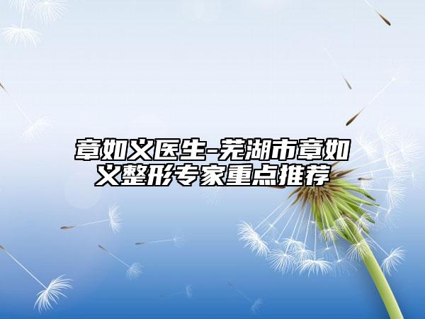 章如义医生-芜湖市章如义整形专家重点推荐