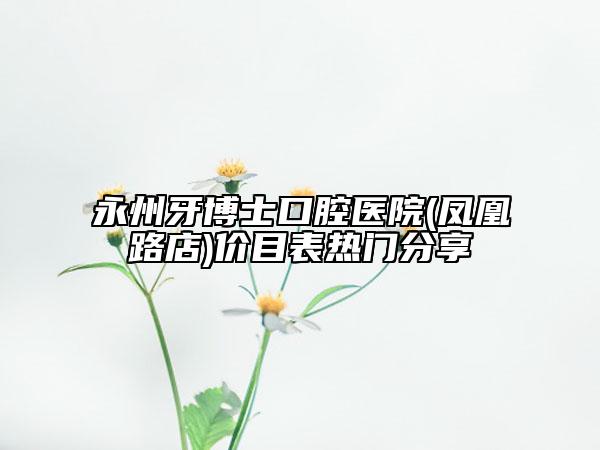 永州牙博士口腔医院(凤凰路店)价目表热门分享