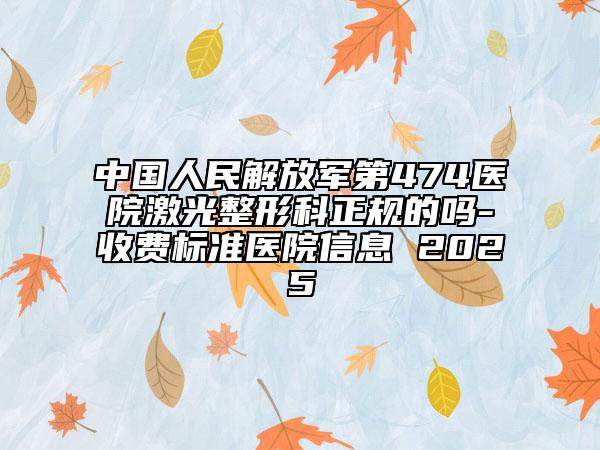 中国人民解放军第474医院激光整形科正规的吗-收费标准医院信息 2025