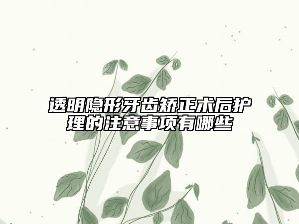 透明隐形牙齿矫正术后护理的注意事项有哪些