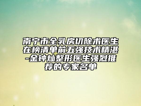 南宁市全乳房切除术医生在榜清单前五强技术精湛-金钟灿整形医生强烈推荐的专家名单
