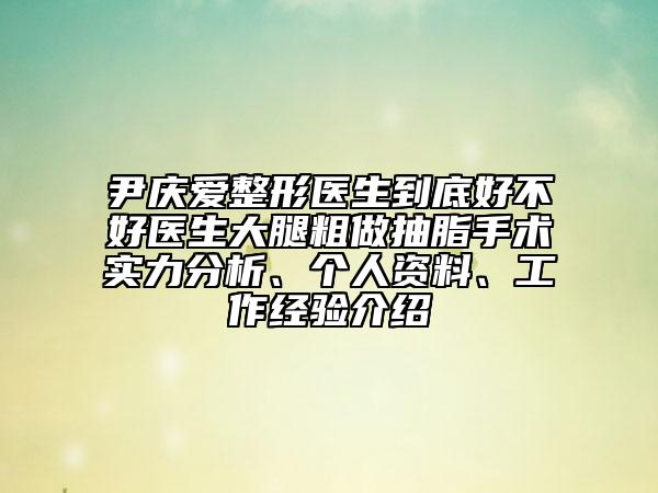 尹庆爱整形医生到底好不好医生大腿粗做抽脂手术实力分析、个人资料、工作经验介绍