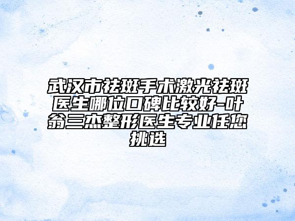 武汉市祛斑手术激光祛斑医生哪位口碑比较好-叶翁三杰整形医生专业任您挑选