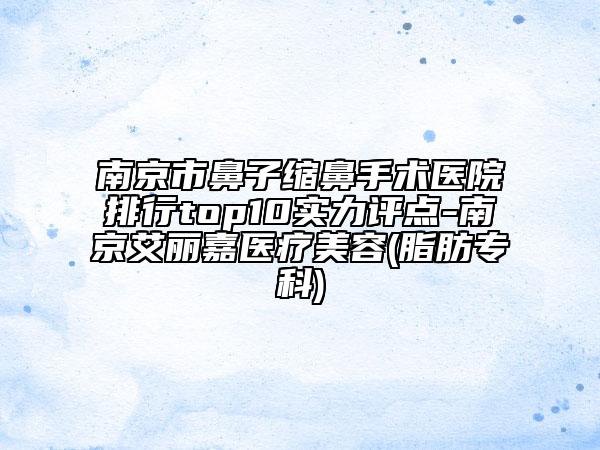 南京市鼻子缩鼻手术医院排行top10实力评点-南京艾丽嘉医疗美容(脂肪专科)