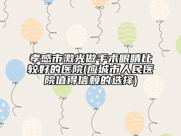 孝感市激光做手术眼睛比较好的医院(应城市人民医院值得信赖的选择)