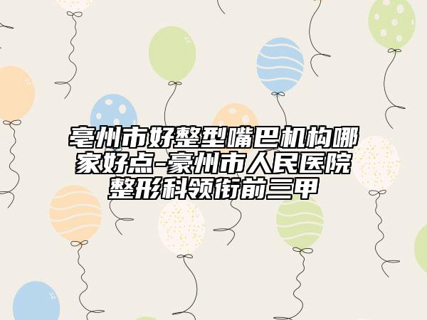 亳州市好整型嘴巴机构哪家好点-豪州市人民医院整形科领衔前三甲