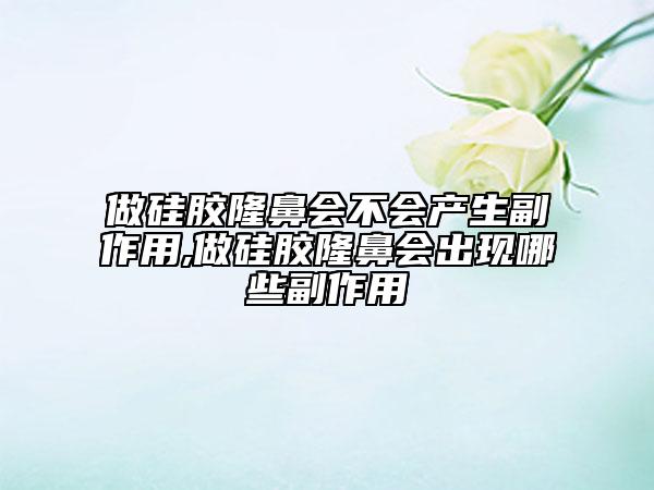 做硅胶隆鼻会不会产生副作用,做硅胶隆鼻会出现哪些副作用