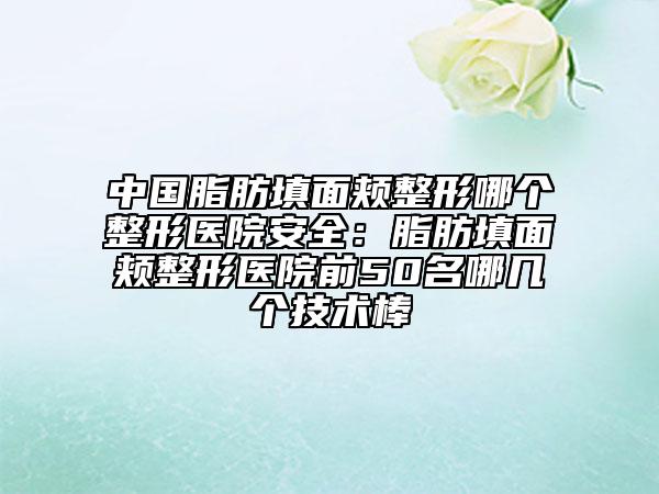 中国脂肪填面颊整形哪个整形医院安全：脂肪填面颊整形医院前50名哪几个技术棒