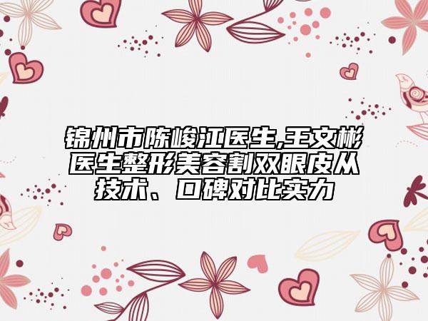 锦州市陈峻江医生,王文彬医生整形美容割双眼皮从技术、口碑对比实力