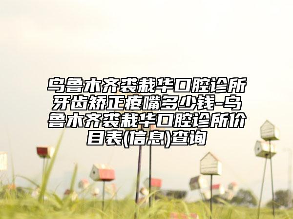 乌鲁木齐裘栽华口腔诊所牙齿矫正瘪嘴多少钱-乌鲁木齐裘栽华口腔诊所价目表(信息)查询