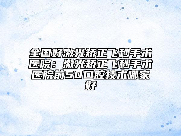 全国好激光矫正飞秒手术医院：激光矫正飞秒手术医院前50口腔技术哪家好