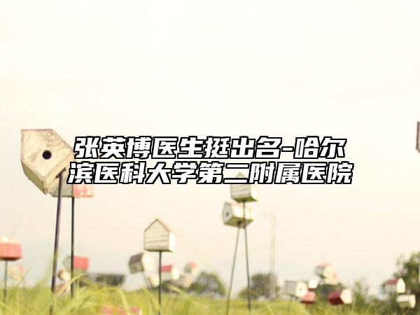 张英博医生挺出名-哈尔滨医科大学第二附属医院