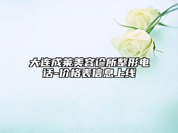 大连成莱美容诊所整形电话-价格表信息上线