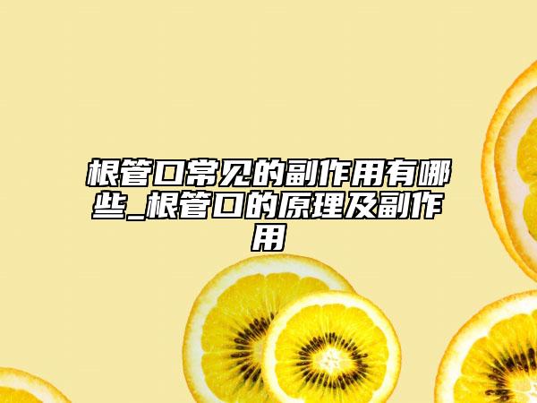 根管口常见的副作用有哪些_根管口的原理及副作用