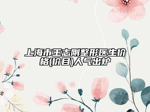 上海市王志刚整形医生价格(价目)人气出炉