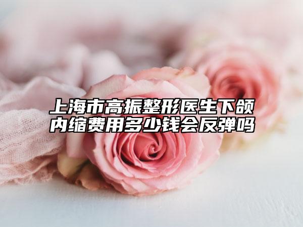 上海市高振整形医生下颌内缩费用多少钱会反弹吗
