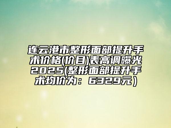 连云港市整形面部提升手术价格(价目)表高调曝光2025(整形面部提升手术均价为：6329元）