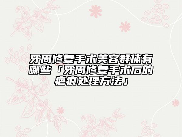 牙周修复手术美容群体有哪些「牙周修复手术后的疤痕处理方法」