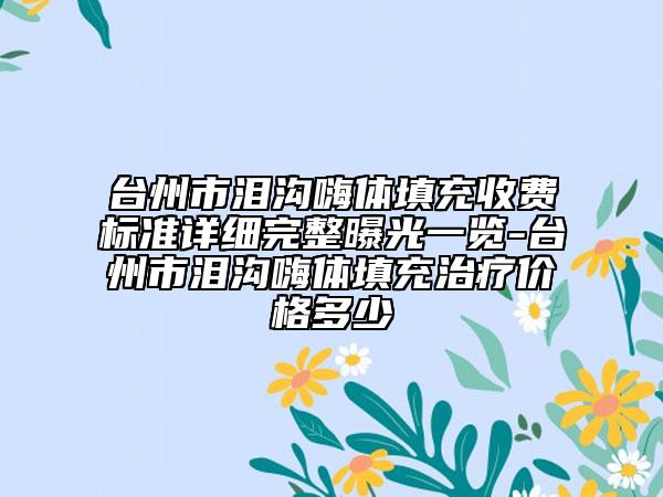 台州市泪沟嗨体填充收费标准详细完整曝光一览-台州市泪沟嗨体填充治疗价格多少