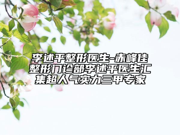 李述平整形医生-赤峰佳婳整形门诊部李述平医生汇集超人气实力三甲专家