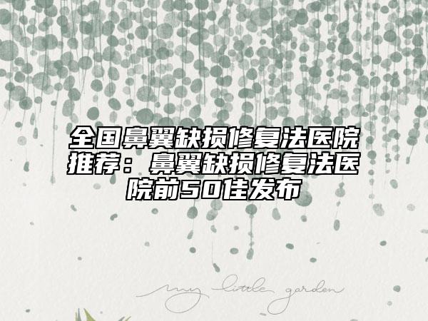 全国鼻翼缺损修复法医院推荐：鼻翼缺损修复法医院前50佳发布