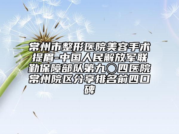 常州市整形医院美容手术提眉-中国人民解放军联勤保障部队第九〇四医院常州院区分享排名前四口碑