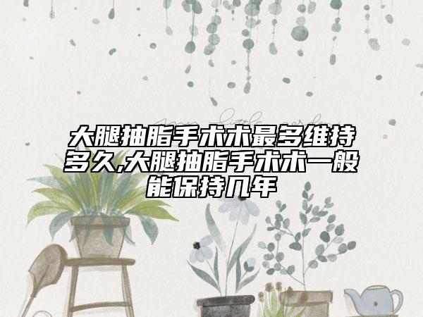 大腿抽脂手术术最多维持多久,大腿抽脂手术术一般能保持几年