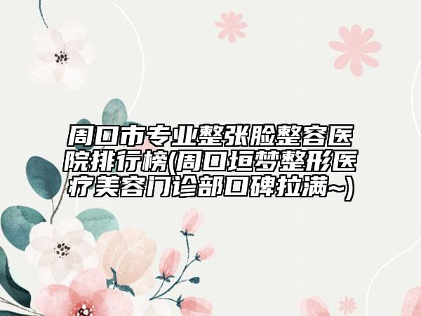 周口市专业整张脸整容医院排行榜(周口垣梦整形医疗美容门诊部口碑拉满~)