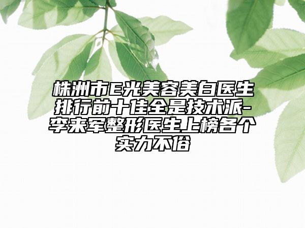 株洲市E光美容美白医生排行前十佳全是技术派-李来军整形医生上榜各个实力不俗