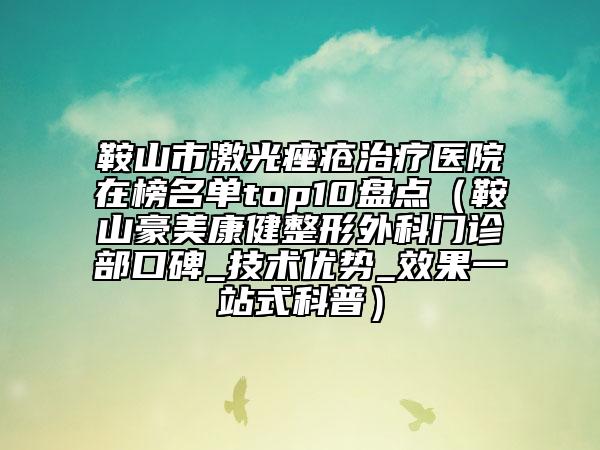 鞍山市激光痤疮治疗医院在榜名单top10盘点（鞍山豪美康健整形外科门诊部口碑_技术优势_效果一站式科普）
