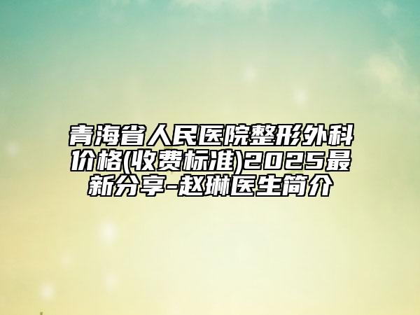青海省人民医院整形外科价格(收费标准)2025最新分享-赵琳医生简介