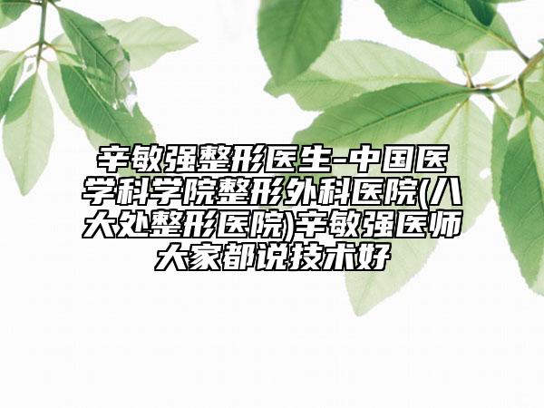 辛敏强整形医生-中国医学科学院整形外科医院(八大处整形医院)辛敏强医师大家都说技术好