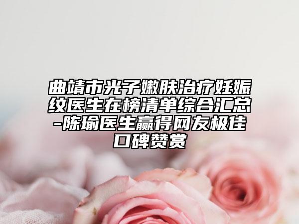 曲靖市光子嫩肤治疗妊娠纹医生在榜清单综合汇总-陈瑜医生赢得网友极佳口碑赞赏