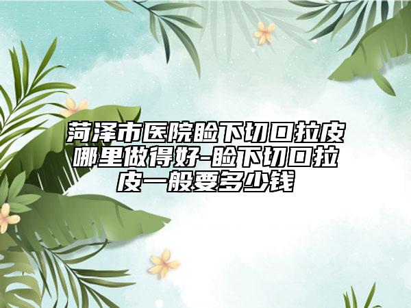 菏泽市医院睑下切口拉皮哪里做得好-睑下切口拉皮一般要多少钱