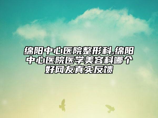绵阳中心医院整形科,绵阳中心医院医学美容科哪个好网友真实反馈
