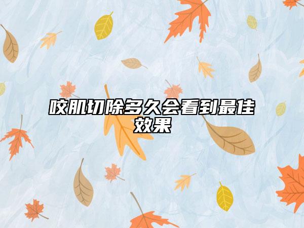 咬肌切除多久会看到最佳效果