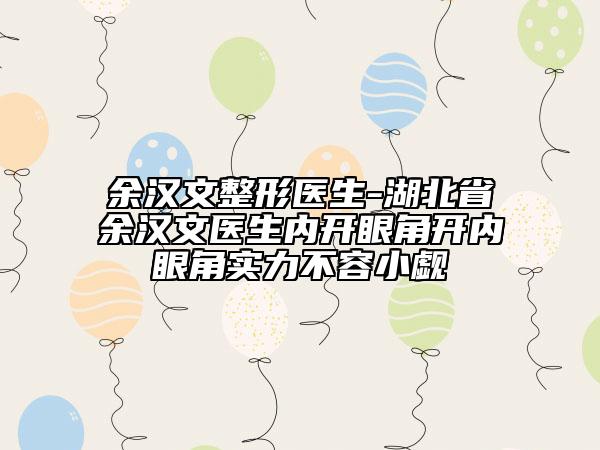 余汉文整形医生-湖北省余汉文医生内开眼角开内眼角实力不容小觑