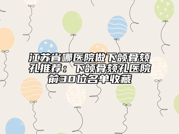 江苏省哪医院做下颌骨颏孔推荐：下颌骨颏孔医院前30位名单收藏