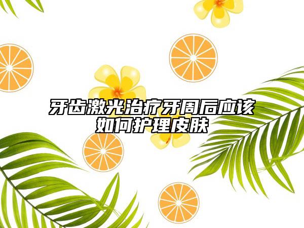 牙齿激光治疗牙周后应该如何护理皮肤
