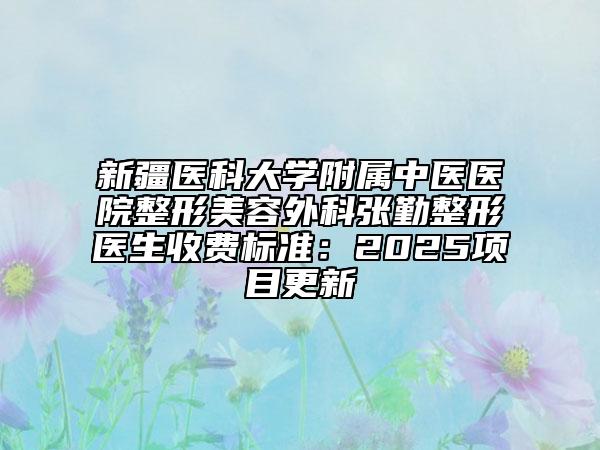 新疆医科大学附属中医医院整形美容外科张勤整形医生收费标准：2025项目更新