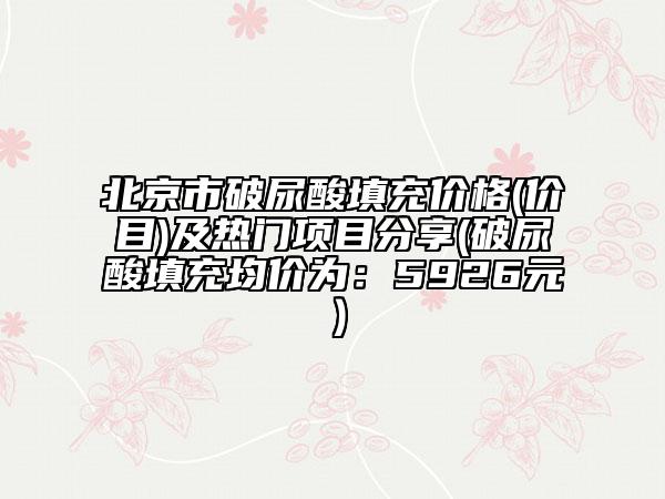 北京市破尿酸填充价格(价目)及热门项目分享(破尿酸填充均价为：5926元）